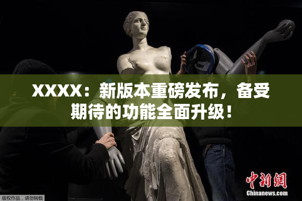 XXXX：新版本重磅发布，备受期待的功能全面升级！