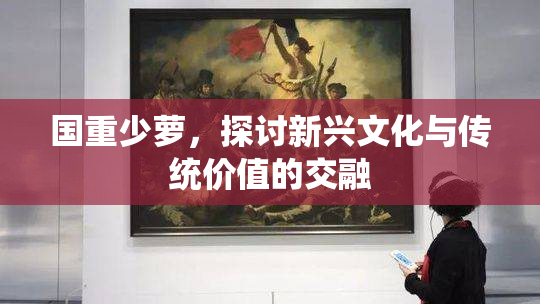 国重少萝，探讨新兴文化与传统价值的交融