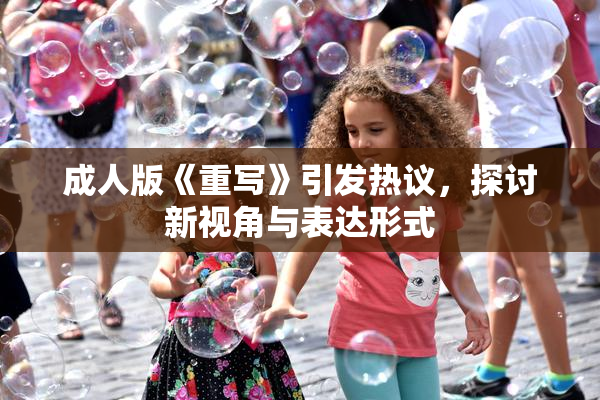 成人版《重写》引发热议，探讨新视角与表达形式