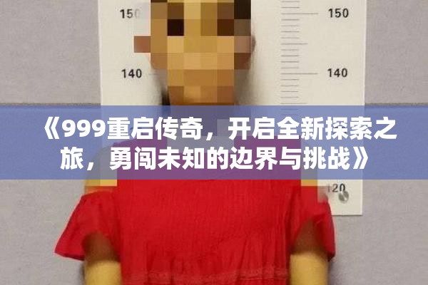 《999重启传奇，开启全新探索之旅，勇闯未知的边界与挑战》