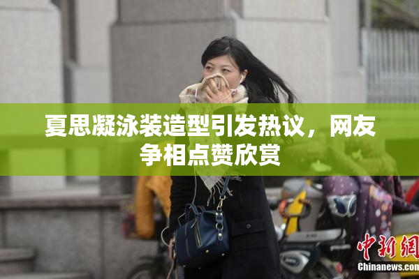 夏思凝泳装造型引发热议，网友争相点赞欣赏