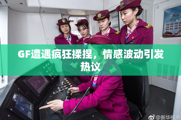 GF遭遇疯狂揉捏，情感波动引发热议