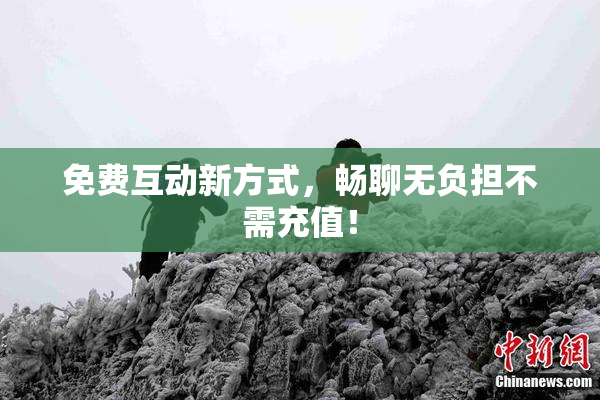 免费互动新方式，畅聊无负担不需充值！