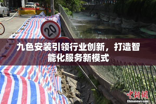 九色安装引领行业创新，打造智能化服务新模式