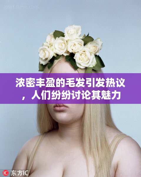 浓密丰盈的毛发引发热议，人们纷纷讨论其魅力