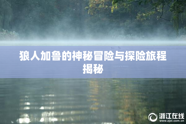 狼人加鲁的神秘冒险与探险旅程揭秘