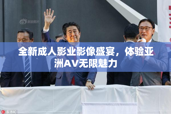 全新成人影业影像盛宴，体验亚洲AV无限魅力
