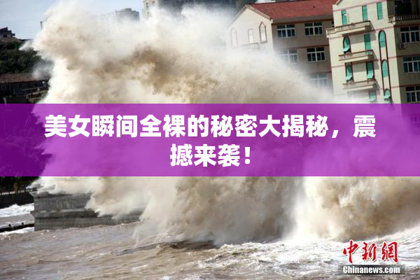 美女瞬间全裸的秘密大揭秘，震撼来袭！