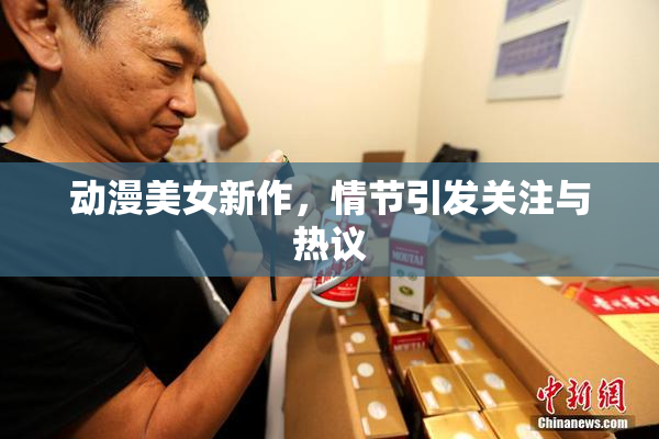 动漫美女新作，情节引发关注与热议