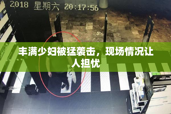 丰满少妇被猛袭击，现场情况让人担忧