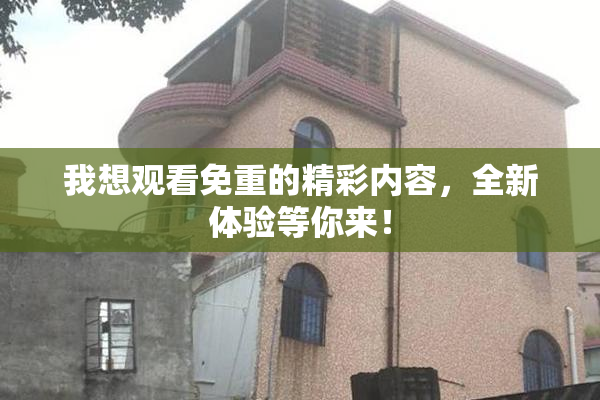 我想观看免重的精彩内容，全新体验等你来！