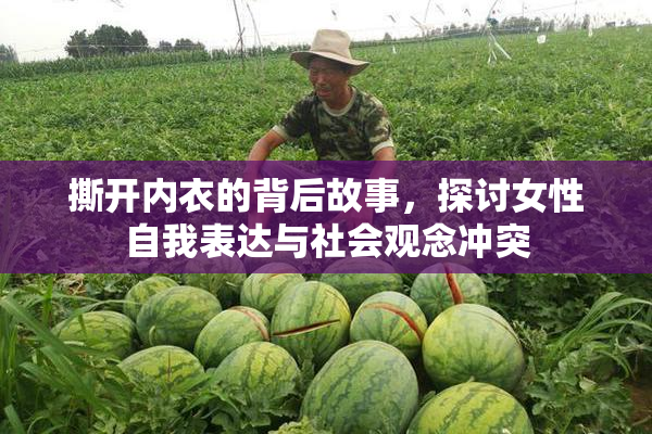 撕开内衣的背后故事，探讨女性自我表达与社会观念冲突