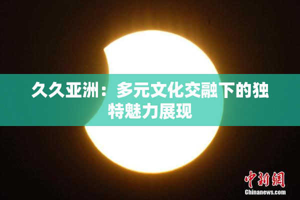 久久亚洲：多元文化交融下的独特魅力展现