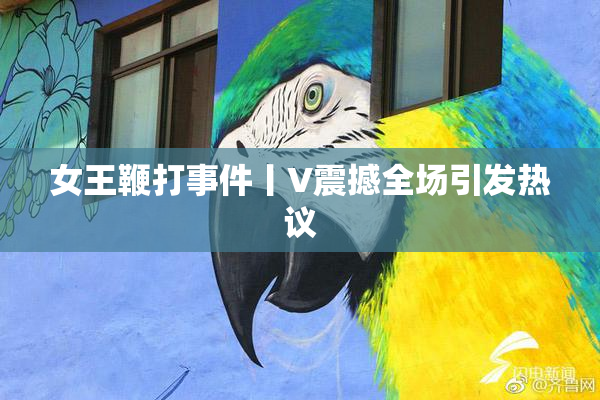 女王鞭打事件丨V震撼全场引发热议