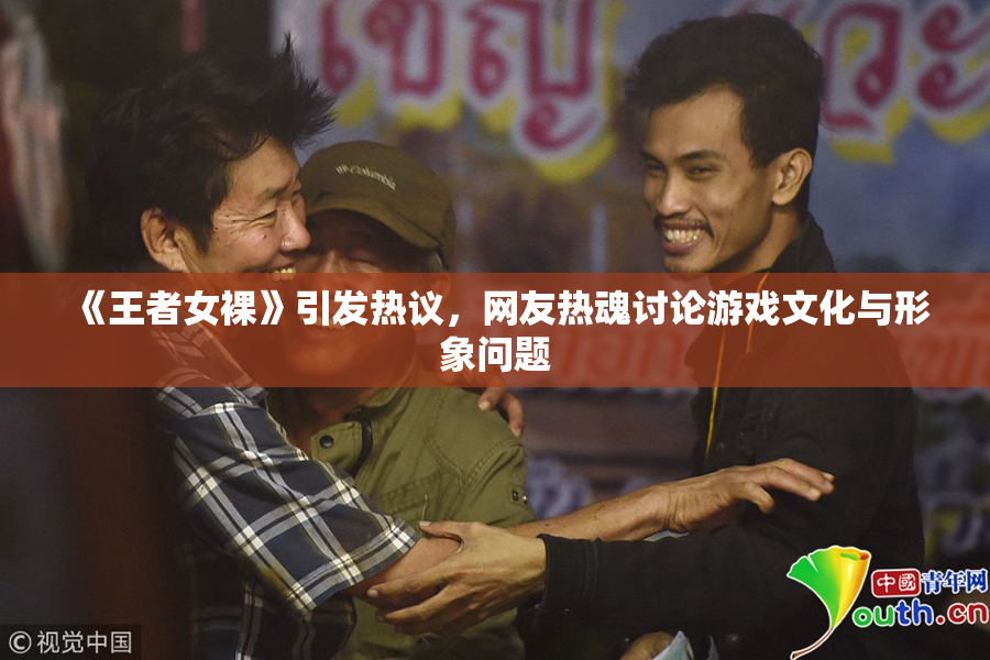 《王者女裸》引发热议，网友热魂讨论游戏文化与形象问题