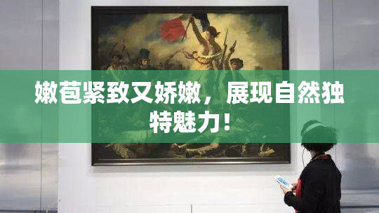 嫩苞紧致又娇嫩，展现自然独特魅力！