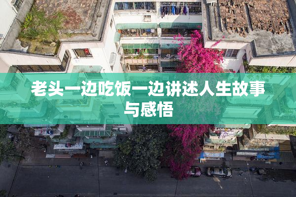老头一边吃饭一边讲述人生故事与感悟