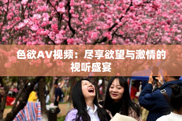 色欲AV视频：尽享欲望与激情的视听盛宴