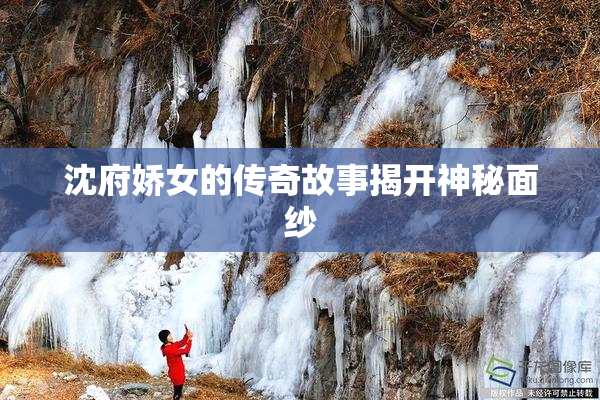 沈府娇女的传奇故事揭开神秘面纱