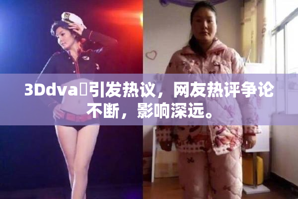 3Ddva婬引发热议，网友热评争论不断，影响深远。