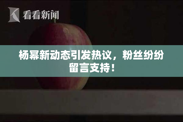 杨幂新动态引发热议，粉丝纷纷留言支持！
