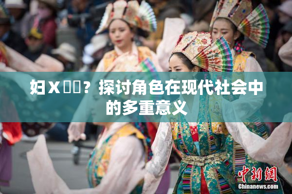 妇Ⅹ乄乂？探讨角色在现代社会中的多重意义