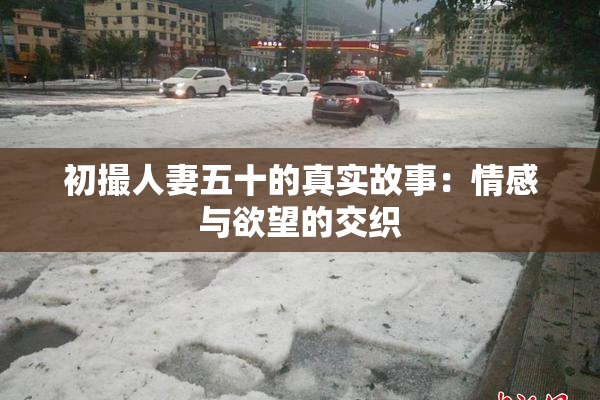 初撮人妻五十的真实故事：情感与欲望的交织
