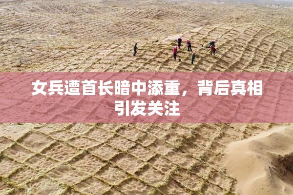 女兵遭首长暗中添重，背后真相引发关注