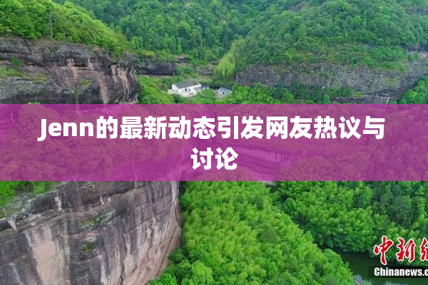Jenn的最新动态引发网友热议与讨论