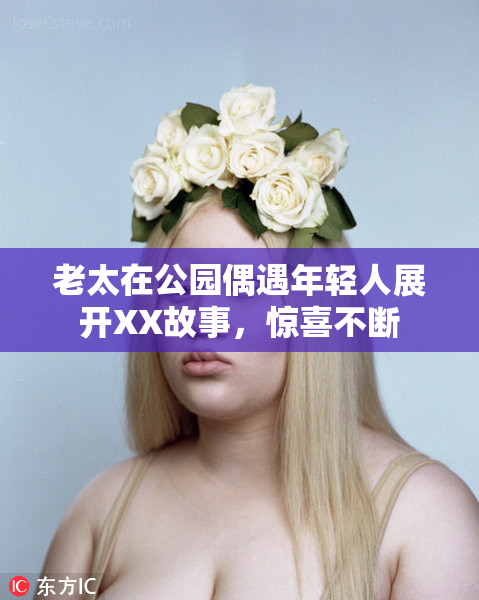 老太在公园偶遇年轻人展开XX故事，惊喜不断