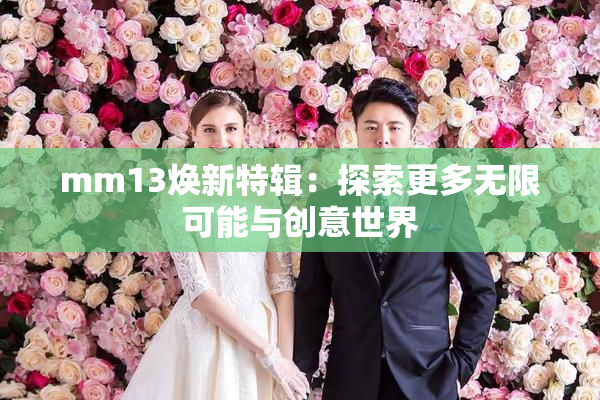 mm13焕新特辑：探索更多无限可能与创意世界