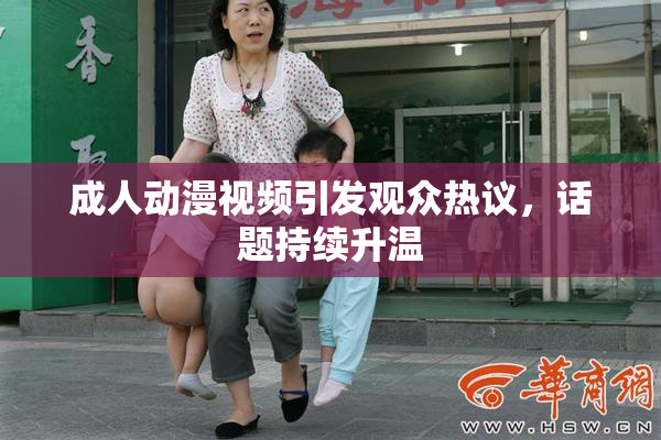 成人动漫视频引发观众热议，话题持续升温