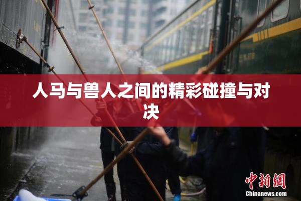人马与兽人之间的精彩碰撞与对决