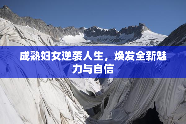 成熟妇女逆袭人生，焕发全新魅力与自信