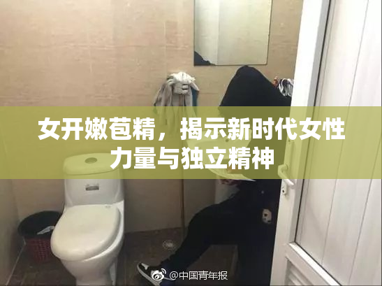 女开嫩苞精，揭示新时代女性力量与独立精神