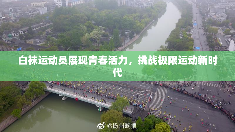 白袜运动员展现青春活力，挑战极限运动新时代