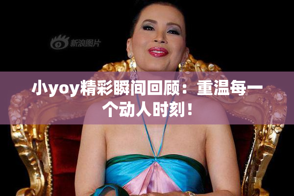 小yoy精彩瞬间回顾：重温每一个动人时刻！