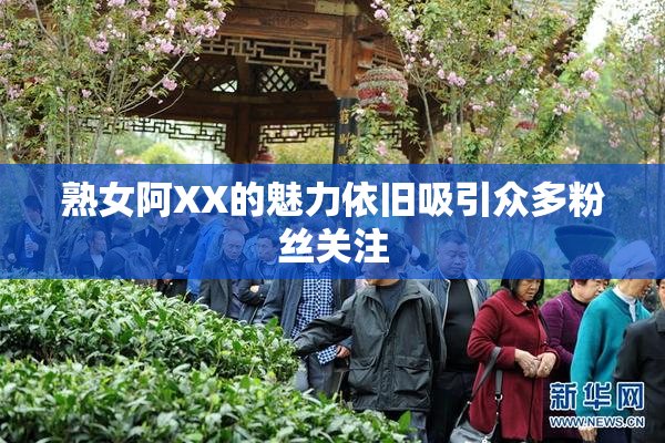 熟女阿XX的魅力依旧吸引众多粉丝关注