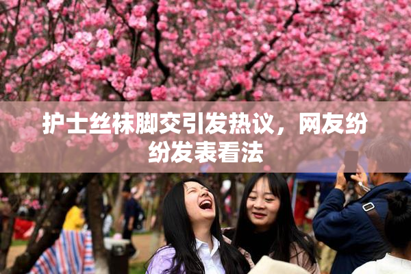 护士丝袜脚交引发热议，网友纷纷发表看法