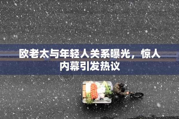 欧老太与年轻人关系曝光，惊人内幕引发热议