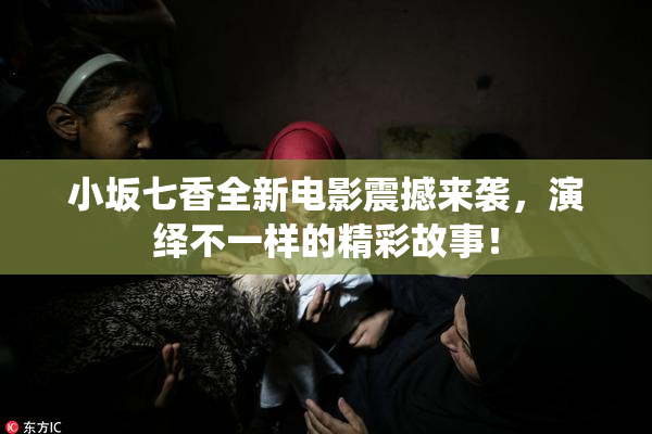 小坂七香全新电影震撼来袭，演绎不一样的精彩故事！