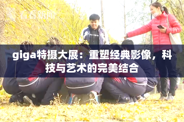 giga特摄大展：重塑经典影像，科技与艺术的完美结合