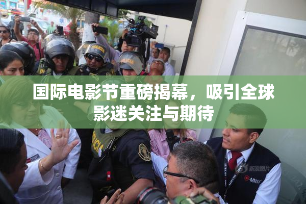 国际电影节重磅揭幕，吸引全球影迷关注与期待