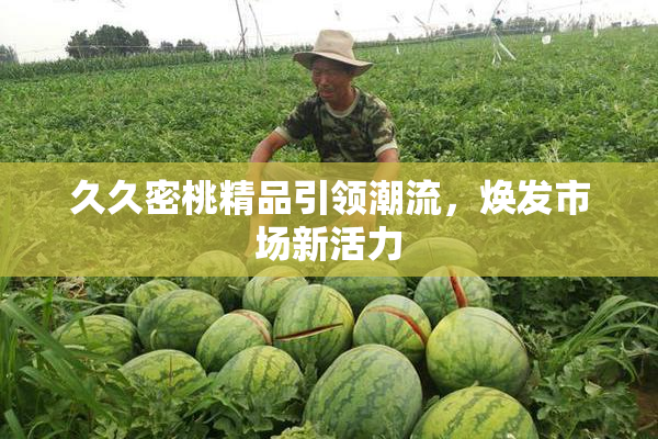 久久密桃精品引领潮流，焕发市场新活力