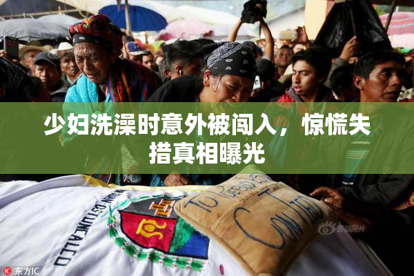 少妇洗澡时意外被闯入，惊慌失措真相曝光