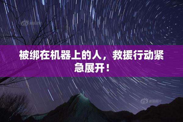 被绑在机器上的人，救援行动紧急展开！