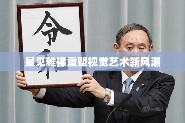 星见雅裸重塑视觉艺术新风潮