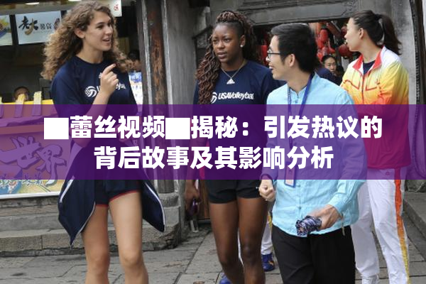 ▇蕾丝视频▇揭秘：引发热议的背后故事及其影响分析