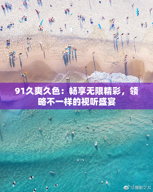 91久爽久色：畅享无限精彩，领略不一样的视听盛宴