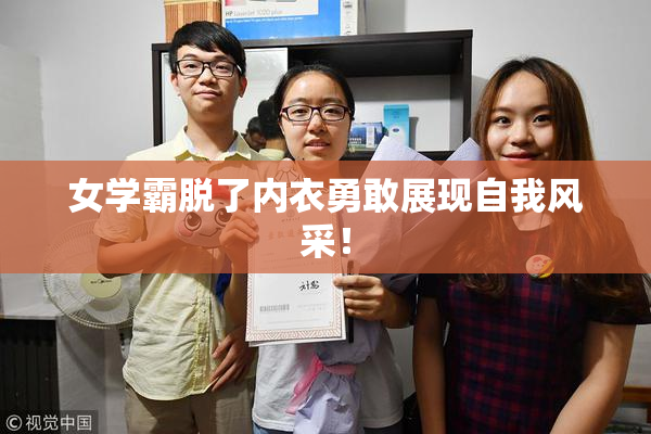 女学霸脱了内衣勇敢展现自我风采！